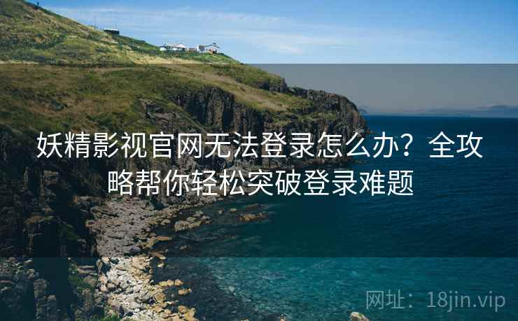 妖精影视官网无法登录怎么办？全攻略帮你轻松突破登录难题