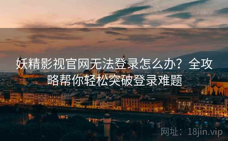 妖精影视官网无法登录怎么办？全攻略帮你轻松突破登录难题