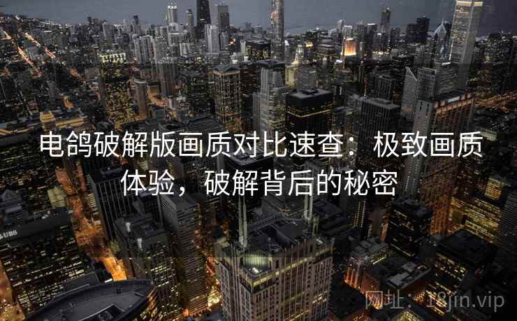 电鸽破解版画质对比速查：极致画质体验，破解背后的秘密