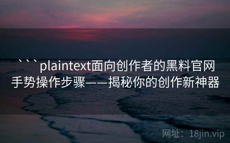 ```plaintext面向创作者的黑料官网手势操作步骤——揭秘你的创作新神器 ```plaintext面向创作者的黑料官网手势操作步骤——揭秘你的创作新神器
